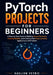 PyTorch Projects for Beginners: A Step-by-Step Guide to Building Neural Networks, Training Models, and Creating Real Deep Learning Applications with P by Kaelion Veyric