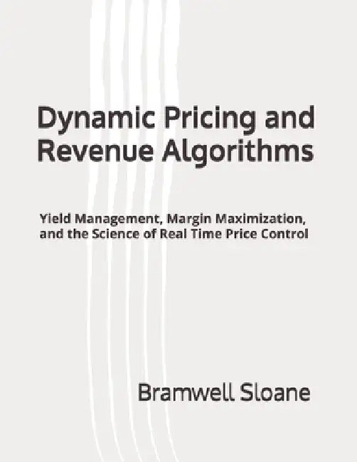 Dynamic Pricing and Revenue Algorithms: Yield Management, Margin Maximization, and the Science of Real Time Price Control by Bramwell Sloane