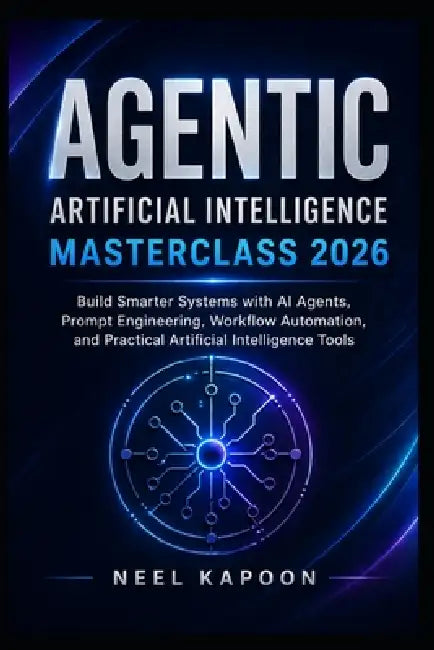 Agentic Artificial Intelligence Masterclass 2026: Build Smarter Systems with AI Agents, Prompt Engineering, Workflow Automation, and Practical Artific by Neel Kapoon