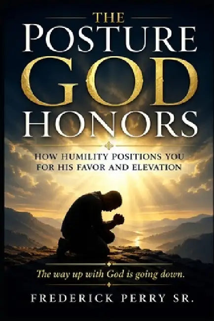 The Posture God Honors: How Humilty Positions You for His Favor and Elevation by Sr. Perry Frederick