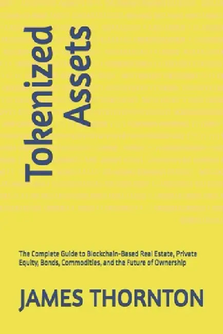 Tokenized Assets: The Complete Guide to Blockchain-Based Real Estate, Private Equity, Bonds, Commodities, and the Future of Ownership by James Richard Thornton