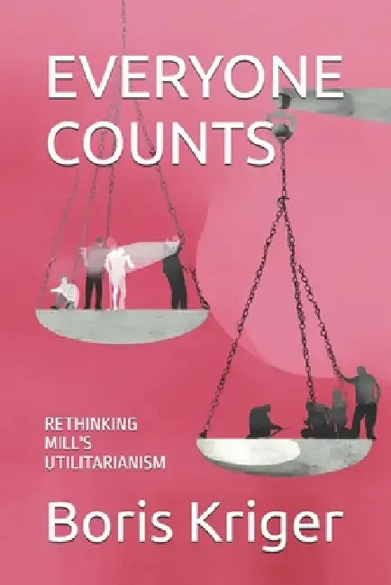 Everyone Counts: Rethinking Mill's Utilitarianism by Boris Kriger