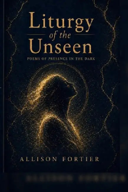 Liturgy of the Unseen: Poems of Presence in the Dark by Allison Fortier