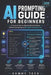 AI Prompting Guide for Beginners: A Practical Step-by-Step Handbook to Master Effective Prompting and Get Better AI Results Fast by Sammy Tech