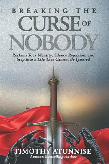 Breaking the Curse of Nobody: Reclaim Your Identity, Silence Rejection, and Step Into a Life That Cannot Be Ignored by Timothy Atunnise