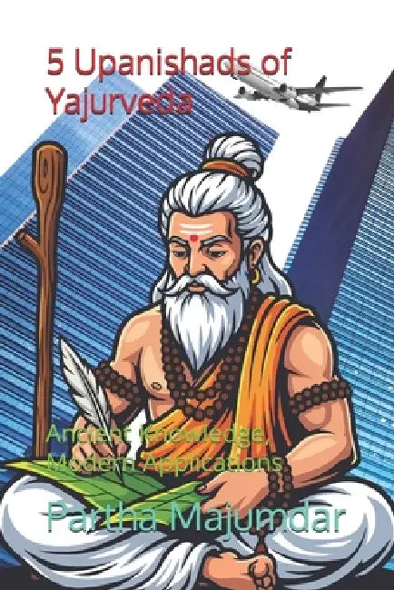 5 Upanishads of Yajurveda: Ancient Knowledge, Modern Applications by Partha Majumdar