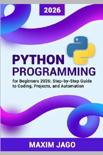 Python for Beginners 2026 Step-by-Step Guide to Coding, Projects, and Automation by Maxim Jago