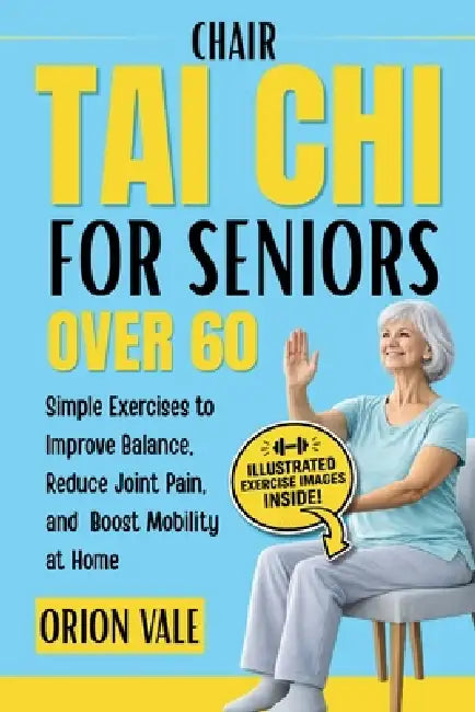 Chair Tai Chi for Seniors Over 60: Simple Exercises to Improve Balance, Reduce Joint Pain, and Boost Mobility at Home by Orion Vale