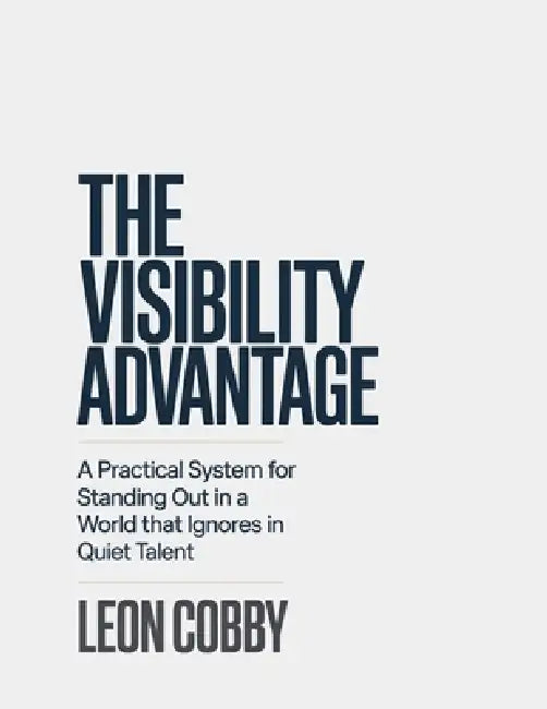 The Visibility Advantage: A Practical System for Standing Out in a World That Ignores Quiet Talent by Leon Cobby