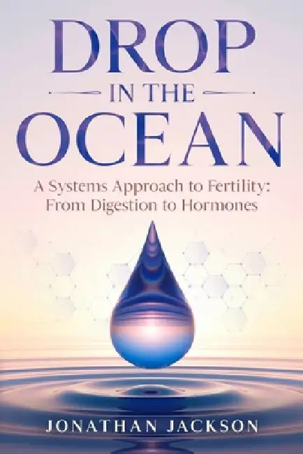 Drop in the Ocean: A Systems Approach to Fertility: From Digestion to Hormones by Jonathan Jackson