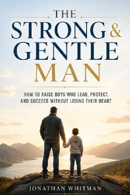 The Strong & Gentle Man: How to Raise Boys Who Lead, Protect, and Succeed Without Losing Their Heart by Jonathan Whitman