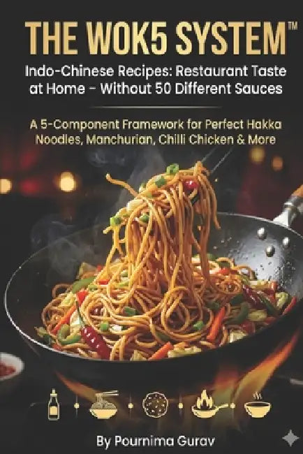 THE WOK5 SYSTEM(TM) Indo-Chinese Recipes: Restaurant Taste at Home - Without 50 Different Sauces: A 5-Component Framework for Perfect Hakka Noodles, M by Pournima Gurav