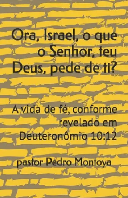 Ora, Israel, o que o Senhor, teu Deus, pede de ti?: A vida de fé, conforme revelado em Deuteronômio 10:12 by Pastor Pedro Montoya