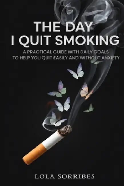 The Day I Quit Smoking: A Practical Guide with Daily Goals to Help You Quit Easily and Without Anxiety by Lola Sorribes