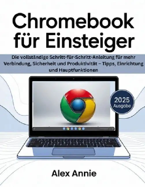 Chromebook für Einsteiger 2025: Die vollständige Schritt-für-Schritt-Anleitung für mehr Verbindung, Sicherheit und Produktivität - Tipps, Einrichtung by Alex Annie