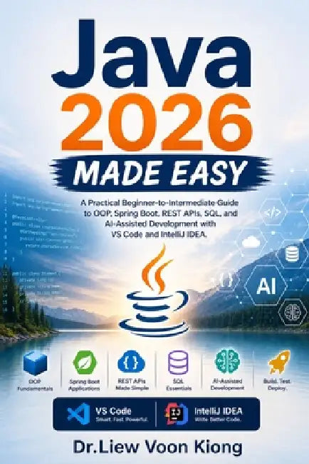 Java 2026 Made Easy: A Practical Beginner-to-Intermediate Guide to OOP, Spring Boot, REST APIs, SQL, and AI-Assisted Development with VS Code and Inte by Voon Kiong Liew