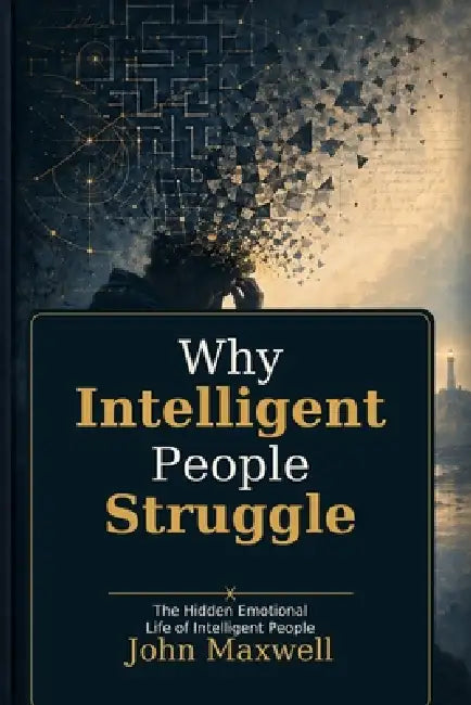 Why Intelligent People Struggle: The Hidden Emotional Life of Intelligent People by John Maxwell