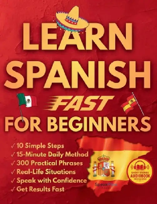 Learn Spanish Fast for Beginners: 10 Simple Steps and a Proven 15-Minute Daily Method with Real Conversations and Practical Phrases to Finally Speak w by Speakflow Press, Lucas Rivera
