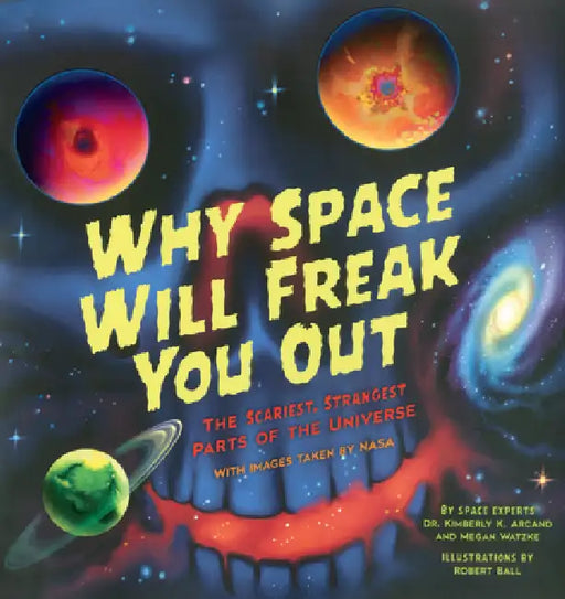 Why Space Will Freak You Out: The Scariest, Strangest Parts of the Universe by Kimberly K. Arcand, Megan Watzke, Robert Ball