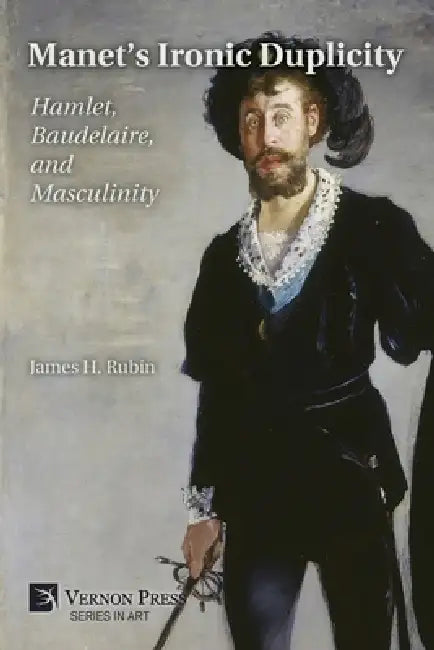 Manet's Ironic Duplicity: Hamlet, Baudelaire, and Masculinity (B&W) by James H. Rubin
