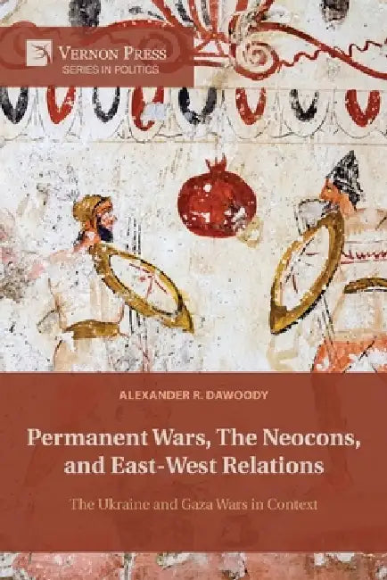 Permanent Wars, The Neocons, and East-West Relations: The Ukraine and Gaza Wars in Context by Alexander R. Dawoody