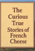 The curious true stories of French cheese: A collection of seventy true, documented stories revealing how French cheese has challenged laws, science, by David Gasmond