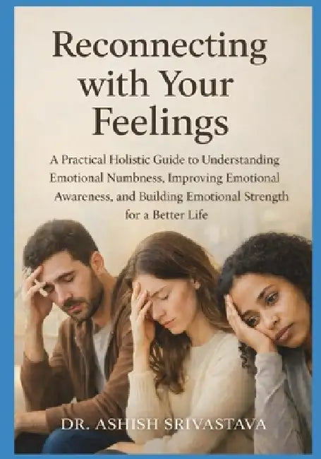 Reconnecting with Your Feelings: A Practical Holistic Guide to Understanding Emotional Numbness, Improving Emotional Awareness, and Building Emotional by Dr Ashish Srivastava