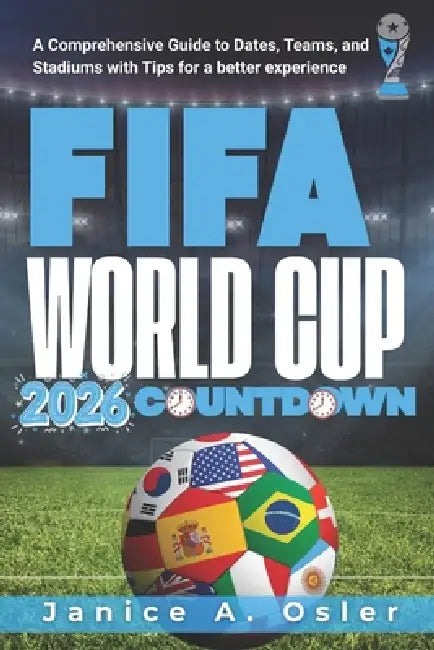 FIFA World Cup 2026 Countdown: A Comprehensive Guide to Dates, Teams, and Stadiums with Tips for a better experience by Janice A. Osler
