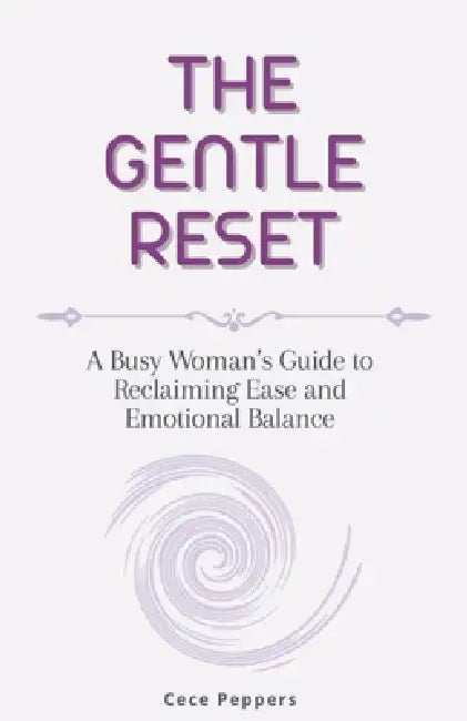 The Gentle Reset: A Busy Woman's Guide to Reclaiming Ease and Emotional Balance by Cece Peppers
