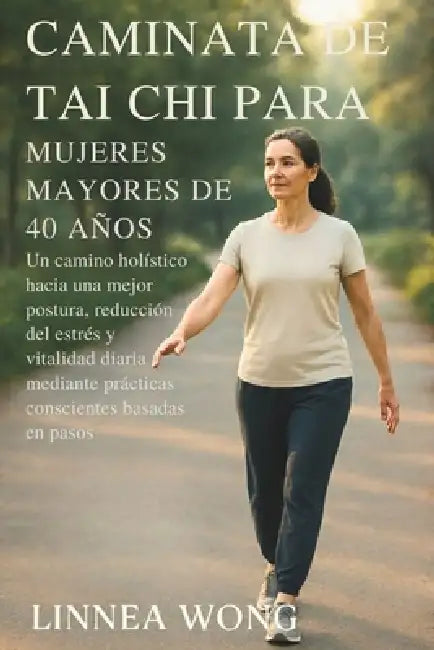 Caminata de Tai CHI Para Mujeres Mayores de 40 Años: Un camino holístico hacia una mejor postura, reducción del estrés y vitalidad diaria mediante prá by Linnea Wong
