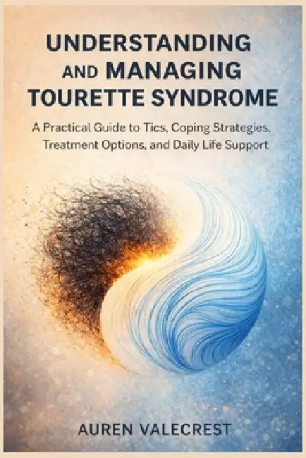 Understanding and Managing Tourette Syndrome: A Practical Guide to Tics, Coping Strategies, Treatment Options, and Daily Life Support by Auren Valecrest