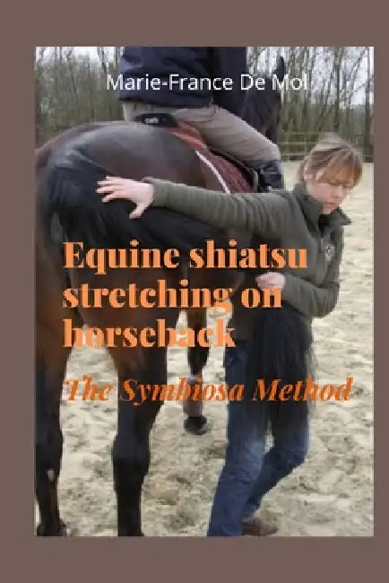 Stretching Equine Shiatsu on Horseback - The Symbiosa Method: A Holistic Approach to Equine Shiatsu, Horse Stretching, and Mindful Rider-Horse Connect by Marie-France de Mol