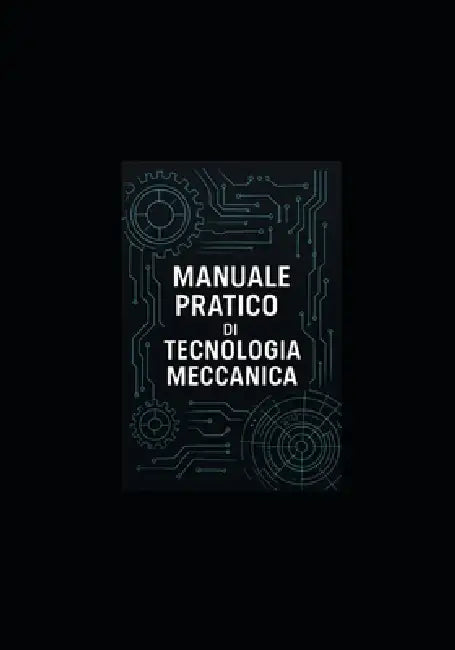 Manuale Pratico Di Tecnologia Meccanica: Manuale per studenti, tecnici e ingegneri by Pensieri Parole