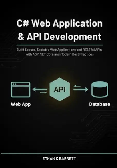 C# Web Application & API Development: Build Secure, Scalable Web Applications and RESTful APIs with ASP.NET Core and Modern Best Practices by Ethan K. Barrett