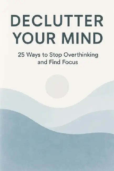 Declutter Your Mind: 25 Ways to Stop Overthinking and Find Focus by Kent73 Press