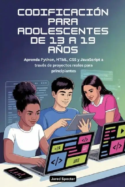 Codificación Para Adolescentes de 13 a 19 Años: Aprenda Python, HTML, CSS y JavaScript a través de proyectos reales para principiantes by Jared Specter