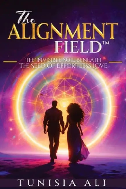 The Alignment Field(TM): The Invisible Soil Beneath the Seed of Effortless Love by Tunisia Ali