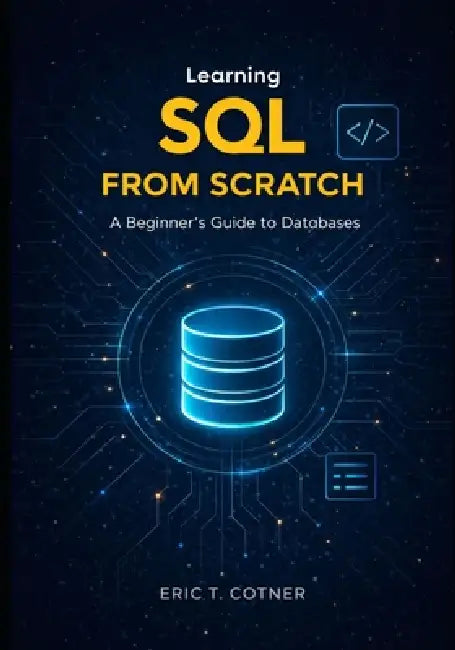 Learning SOL FROM SCRATCH: A Beginner's Guide to Databases by Eric T. Cotner