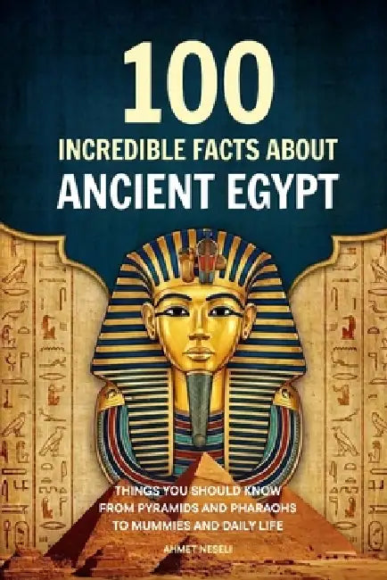 100 Incredible Facts About Ancient Egypt: Things You Should Know From Pyramids and Pharaohs to Mummies and Daily Life by Ahmet Neseli