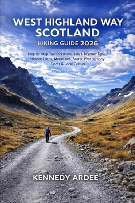 West Highland Way Scotland Hiking Guide 2026: Step-by-Step Trail Directions, Solo & Beginner Tips, Hidden Lochs, Mountains, Scenic Photography Spots & by Kennedy Ardee
