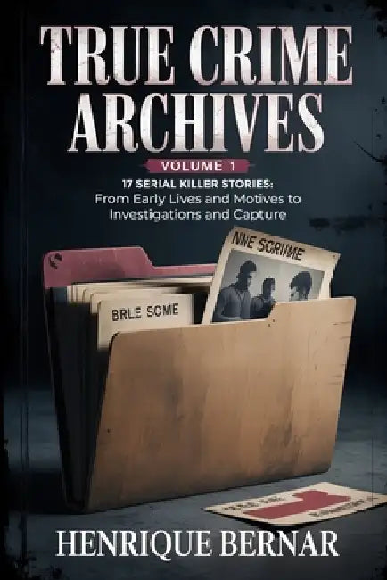 True Crime Archives - Volume 1: 17 Serial Killer Stories: From Early Lives and Motives to Investigations and Capture by Henrique Bernar