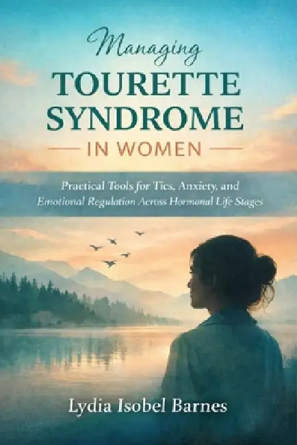 Managing Tourette Syndrome in Women: Practical Tools for Tics, Anxiety, and Emotional Regulation Across Hormonal Life Stages by Lydia Isobel Barnes