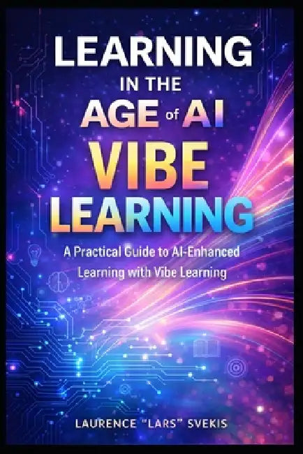 Learning in the Age of AI: A Practical Guide to AI-Enhanced Learning with Vibe Learning by Laurence Lars Svekis