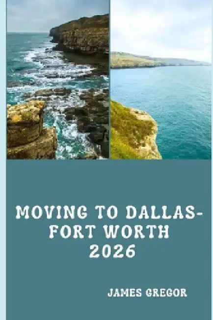 Moving to Dallas-Fort Worth 2026: A Practical Relocation Guide to Housing, Jobs, Neighborhoods, Schools, and Daily Life in North Texas (2026 Edition) by James Gregor