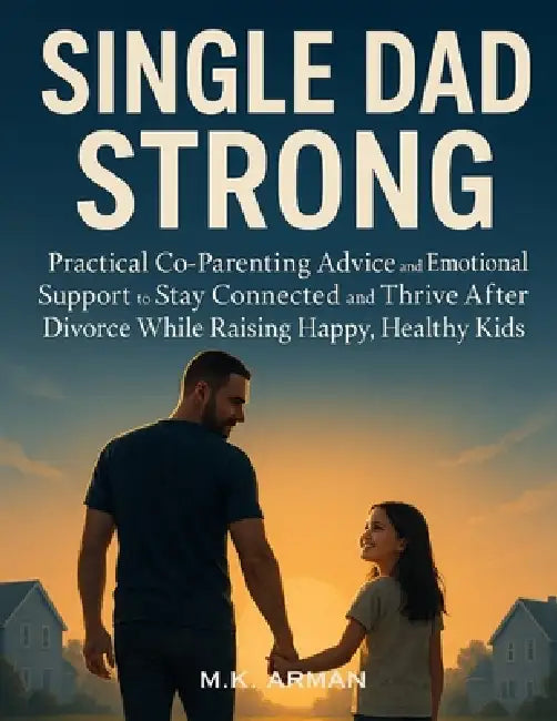 Single Dad Strong: Practical Co-Parenting Advice and Emotional Support to Stay Connected and Thrive After Divorce While Raising Happy, Healthy Kids by M. K. Arman