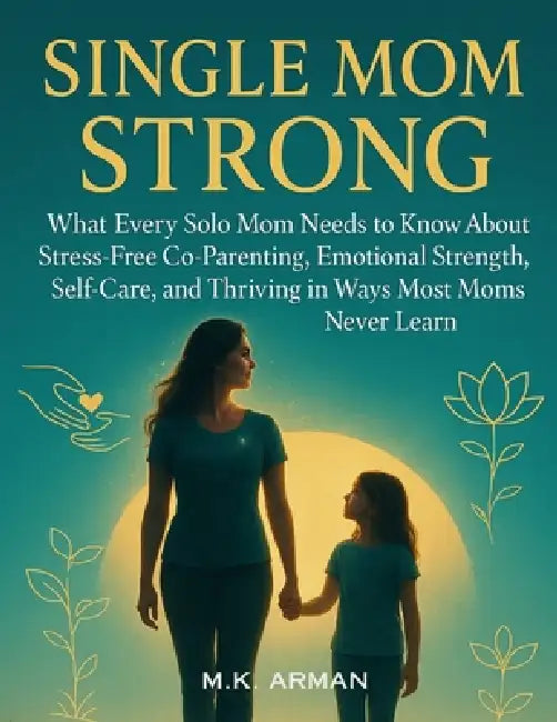 Single Mom Strong: What Every Solo Mom Needs to Know About Stress-Free Co-Parenting, Emotional Strength, Self-Care, and Thriving in Ways Most Moms Nev by M. K. Arman