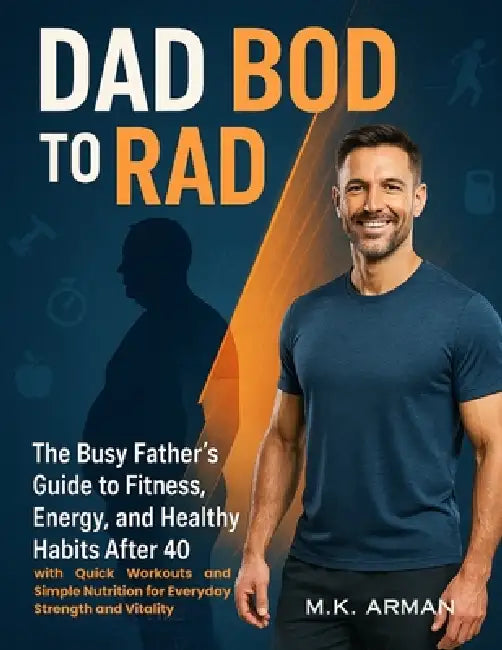Dad Bod to Rad Bod: The Busy Father's Guide to Fitness, Energy, and Healthy Habits After 40 with Quick Workouts and Simple Nutrition for Everyday Stre by M. K. Arman