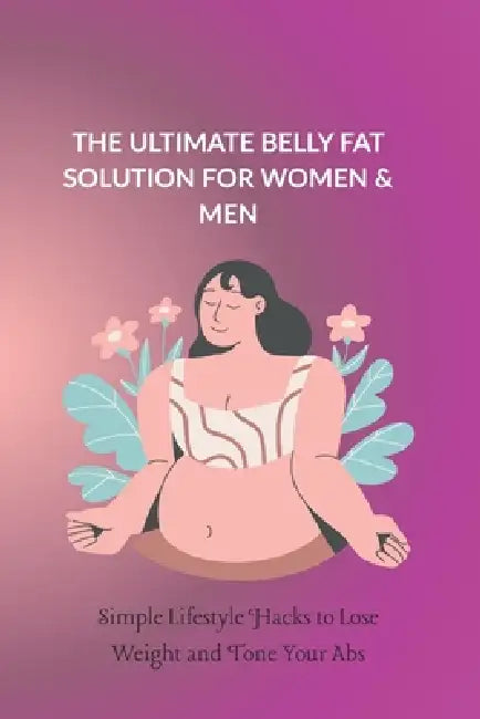 The Ultimate Belly Fat Solution for Women & Men: Simple Lifestyle Hacks to Lose Weight and Tone Your Abs by Lauren Nathan