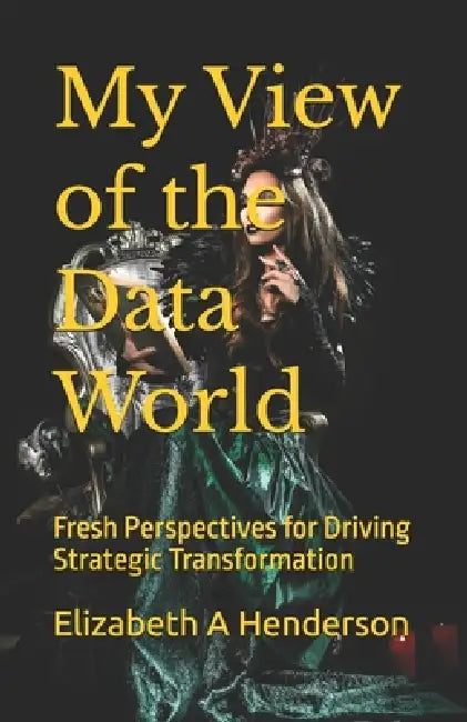My View of the Data World: Fresh Perspectives for Driving Strategic Transformation by Liz Henderson