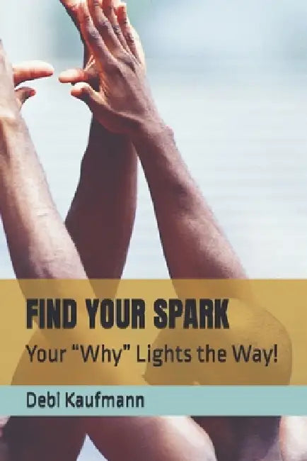 Find Your Spark: Your "Why" Lights the Way! by Debi Kaufmann